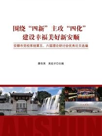 围绕“四新”主攻“四化”建设幸福美好新安顺——安顺市党校系统第五、六届理论研讨会优秀论文选编